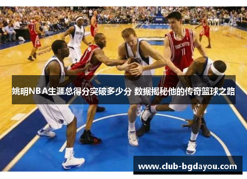 姚明NBA生涯总得分突破多少分 数据揭秘他的传奇篮球之路