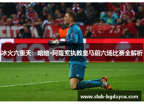 冰火六重天：哈维·阿隆索执教皇马前六场比赛全解析