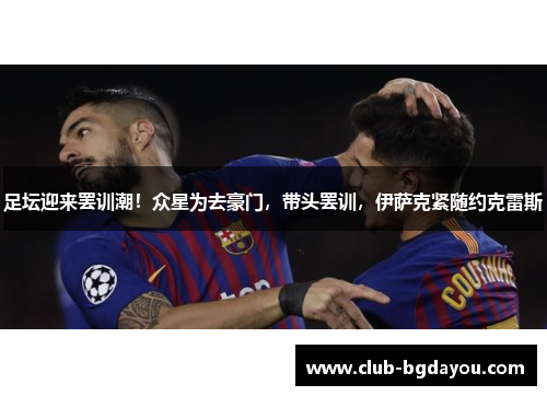 足坛迎来罢训潮！众星为去豪门，带头罢训，伊萨克紧随约克雷斯